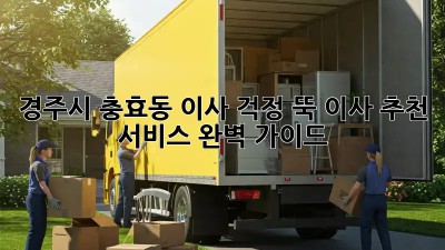 경주시 충효동 이사, 걱정 뚝! 이사 추천 서비스 완벽 가이드