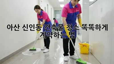 아산 신인동 건축물 청소, 똑똑하게 계약하는 법 💡